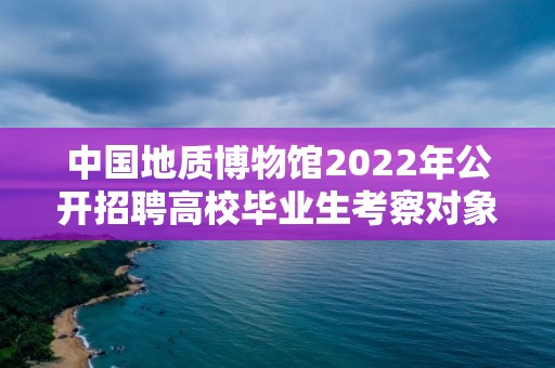 中國地質博物館2022年公開招聘高校畢業生考察對象名單