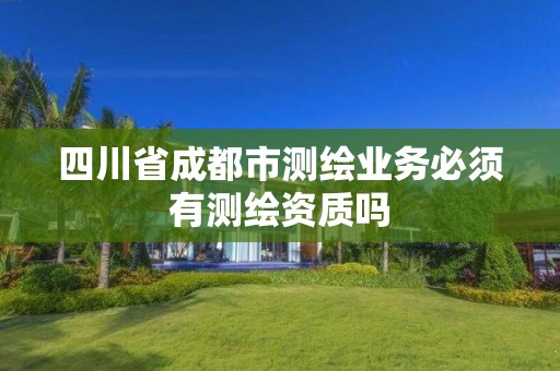 四川省成都市測繪業務必須有測繪資質嗎