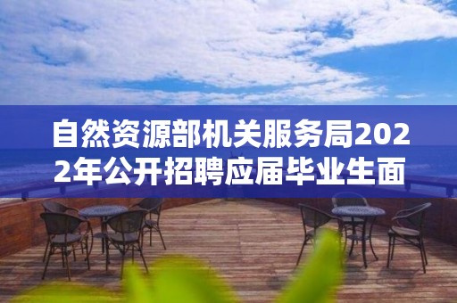 自然資源部機關服務局2022年公開招聘應屆畢業生面試人員名單