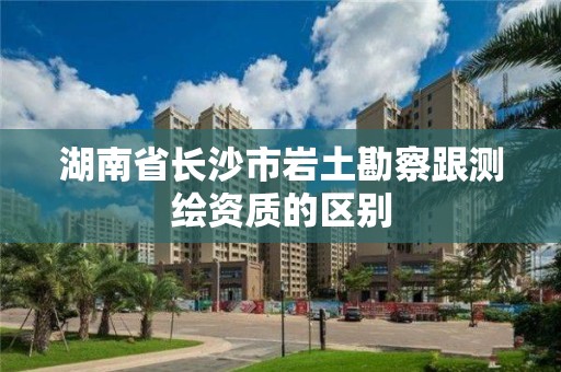 湖南省長沙市巖土勘察跟測繪資質(zhì)的區(qū)別