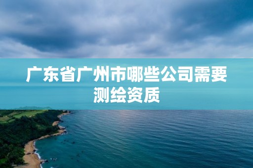 廣東省廣州市哪些公司需要測繪資質