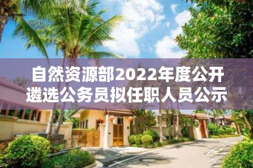 自然資源部2022年度公開遴選公務員擬任職人員公示公告