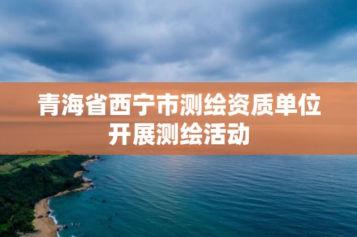 青海省西寧市測繪資質單位開展測繪活動