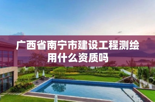 廣西省南寧市建設工程測繪用什么資質嗎