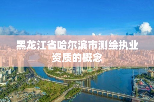 黑龍江省哈爾濱市測繪執業資質的概念