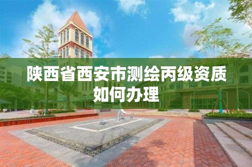 陜西省西安市測繪丙級資質如何辦理