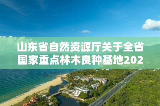 山東省自然資源廳關于全省國家重點林木良種基地2021年度考評情況的通報