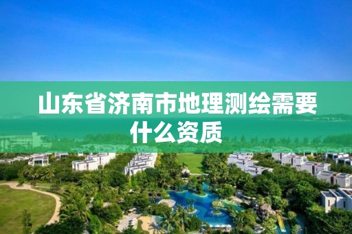 山東省濟南市地理測繪需要什么資質