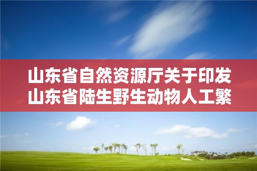 山東省自然資源廳關(guān)于印發(fā)山東省陸生野生動物人工繁育和經(jīng)營利用管理辦法的通知