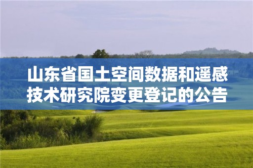 山東省國土空間數據和遙感技術研究院變更登記的公告