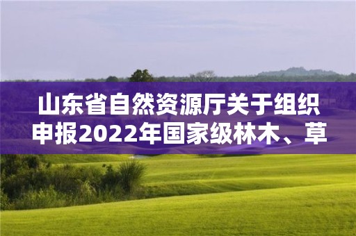 山東省自然資源廳關于組織申報2022年國家級林木、草品種審定和2023年國家級草品種區域試驗參試的通知