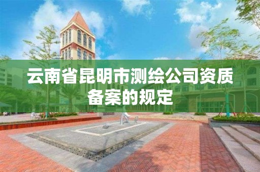 云南省昆明市測繪公司資質備案的規定