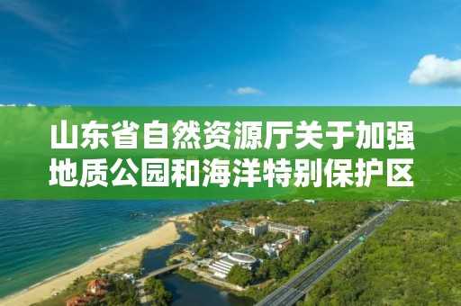 山東省自然資源廳關于加強地質公園和海洋特別保護區總體規劃編制工作的通知