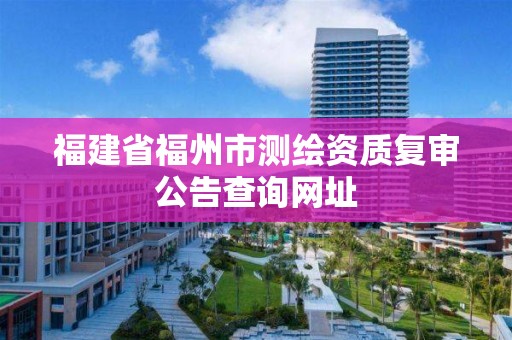 福建省福州市測繪資質復審公告查詢網址