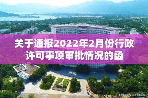 關于通報2022年2月份行政許可事項審批情況的函