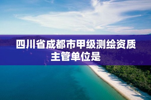 四川省成都市甲級測繪資質(zhì)主管單位是