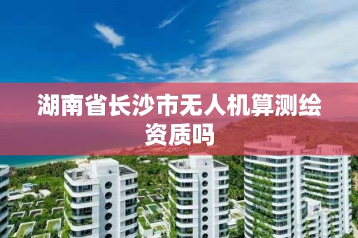 湖南省長沙市無人機算測繪資質嗎