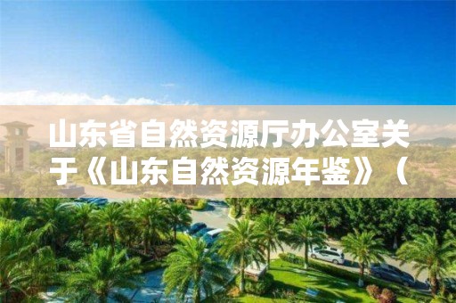 山東省自然資源廳辦公室關于《山東自然資源年鑒》（2022年卷）組稿的通知