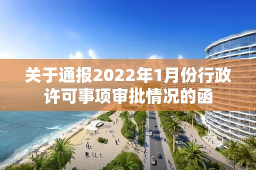 關(guān)于通報(bào)2022年1月份行政許可事項(xiàng)審批情況的函