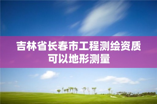 吉林省長(zhǎng)春市工程測(cè)繪資質(zhì)可以地形測(cè)量