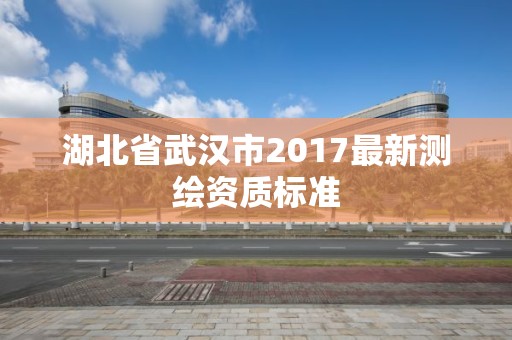 湖北省武漢市2017最新測(cè)繪資質(zhì)標(biāo)準(zhǔn)