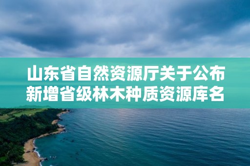 山東省自然資源廳關于公布新增省級林木種質資源庫名單的通知