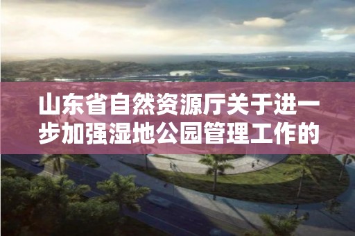 山東省自然資源廳關(guān)于進(jìn)一步加強濕地公園管理工作的實施意見