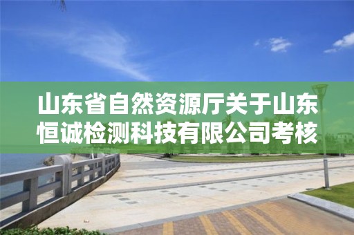 山東省自然資源廳關(guān)于山東恒誠(chéng)檢測(cè)科技有限公司考核合格的公告