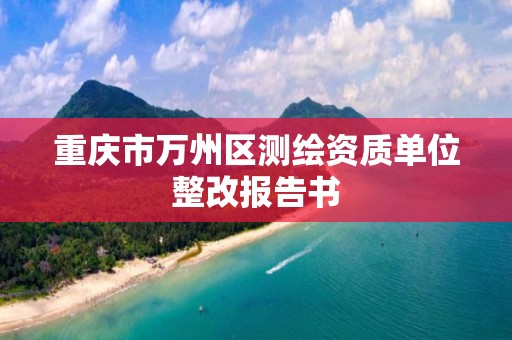 重慶市萬州區測繪資質單位整改報告書