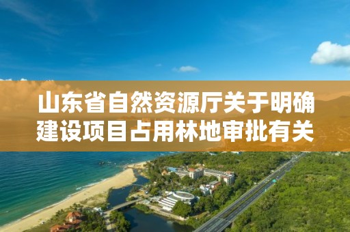 山東省自然資源廳關于明確建設項目占用林地審批有關事項的補充通知