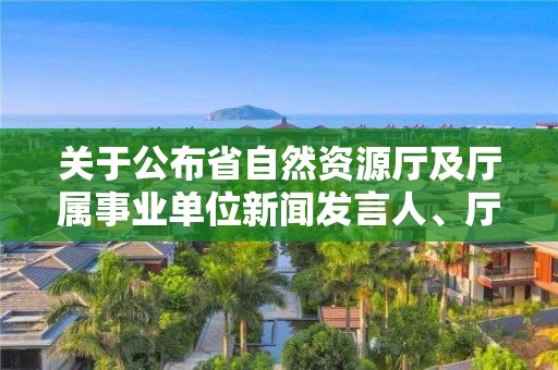 關于公布省自然資源廳及廳屬事業單位新聞發言人、廳政策解讀專家的通知