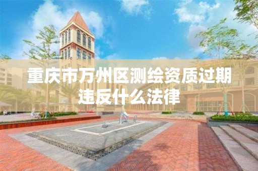 重慶市萬州區測繪資質過期違反什么法律