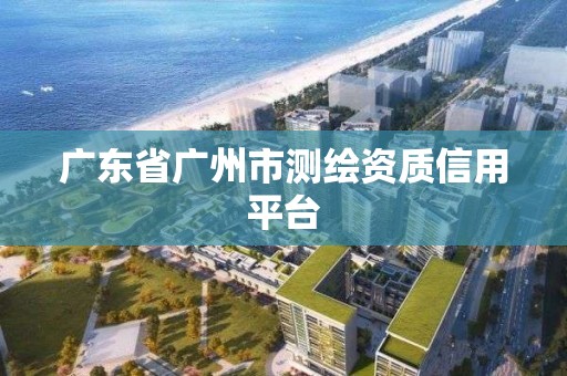 廣東省廣州市測(cè)繪資質(zhì)信用平臺(tái)