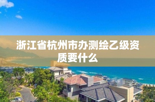 浙江省杭州市辦測繪乙級資質(zhì)要什么