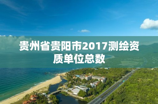 貴州省貴陽市2017測繪資質單位總數(shù)