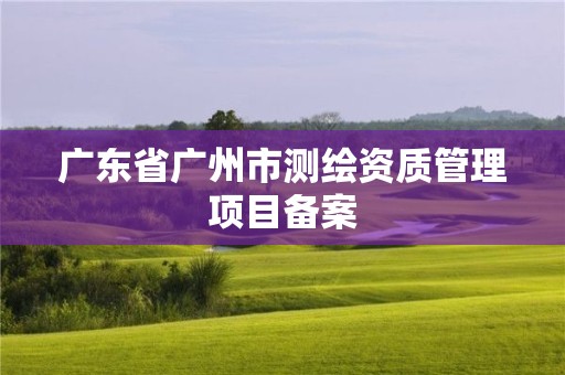 廣東省廣州市測繪資質管理項目備案