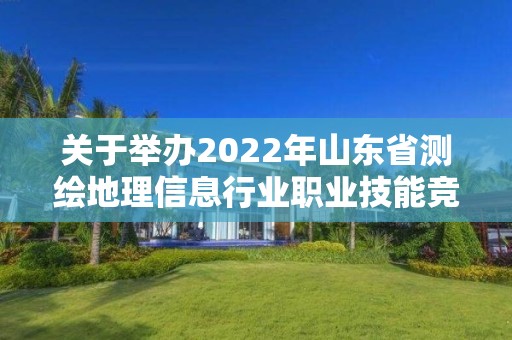 關于舉辦2022年山東省測繪地理信息行業職業技能競賽的通知