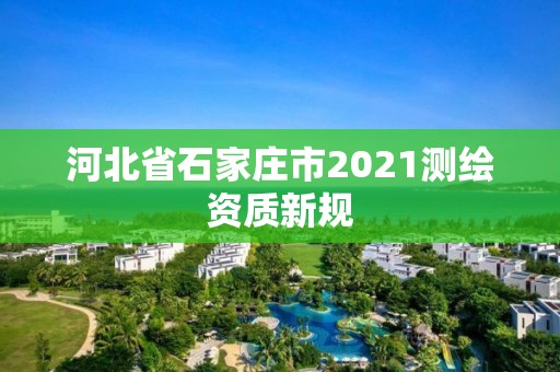 河北省石家莊市2021測繪資質新規