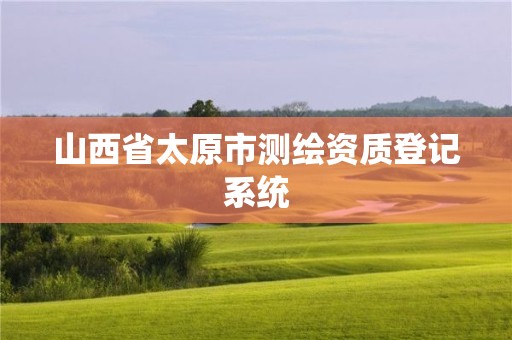 山西省太原市測(cè)繪資質(zhì)登記系統(tǒng)