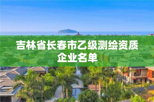 吉林省長(zhǎng)春市乙級(jí)測(cè)繪資質(zhì)企業(yè)名單