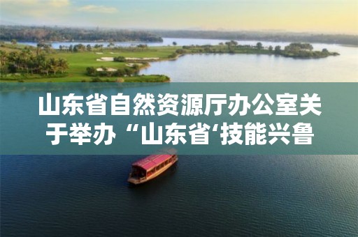 山東省自然資源廳辦公室關于舉辦“山東省‘技能興魯’職業技能大賽-插花花藝技能競賽”的通知