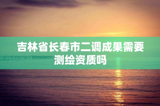 吉林省長春市二調成果需要測繪資質嗎