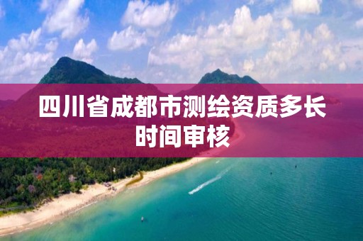 四川省成都市測繪資質(zhì)多長時(shí)間審核