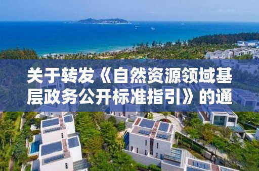 關于轉發《自然資源領域基層政務公開標準指引》的通知