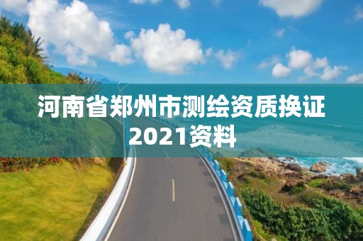 河南省鄭州市測繪資質換證2021資料