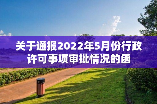 關(guān)于通報(bào)2022年5月份行政許可事項(xiàng)審批情況的函