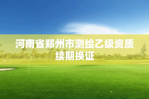 河南省鄭州市測(cè)繪乙級(jí)資質(zhì)續(xù)期換證