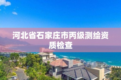 河北省石家莊市丙級測繪資質(zhì)檢查