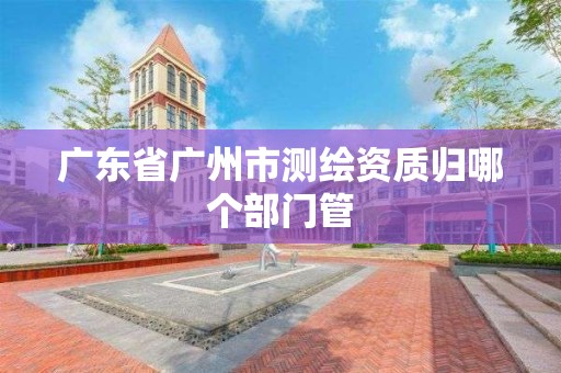 廣東省廣州市測繪資質(zhì)歸哪個部門管