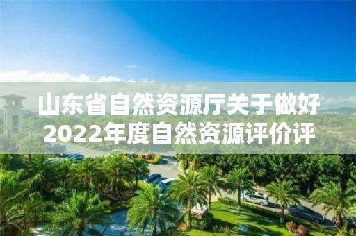 山東省自然資源廳關于做好2022年度自然資源評價評估有關工作的通知